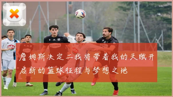 詹姆斯决定二我将带着我的天赋开启新的篮球征程与梦想之地