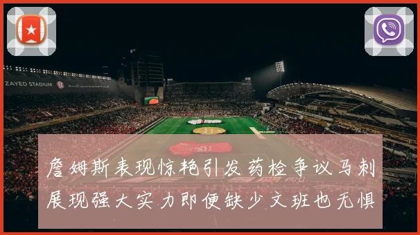 詹姆斯表现惊艳引发药检争议马刺展现强大实力即便缺少文班也无惧挑战