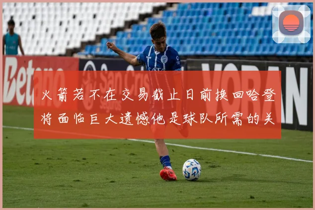 火箭若不在交易截止日前换回哈登将面临巨大遗憾他是球队所需的关键拼图