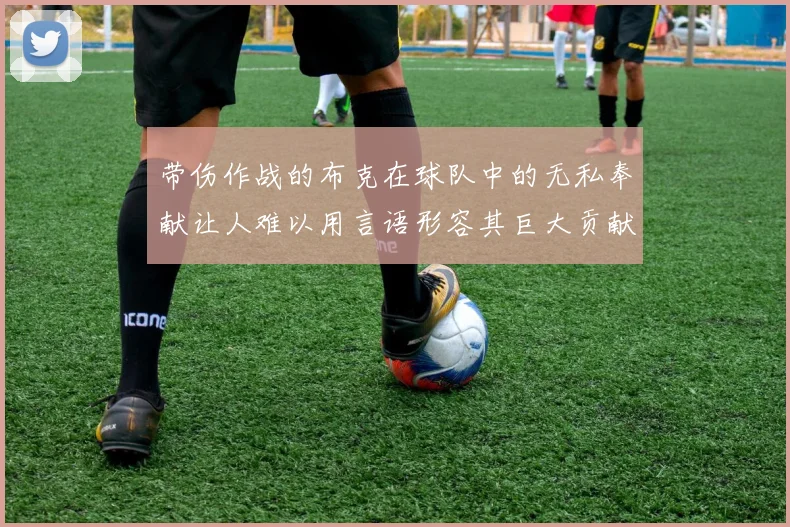 带伤作战的布克在球队中的无私奉献让人难以用言语形容其巨大贡献
