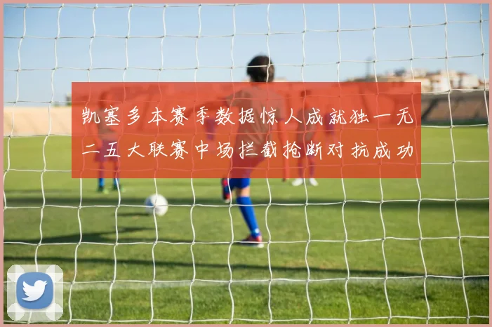 凯塞多本赛季数据惊人成就独一无二五大联赛中场拦截抢断对抗成功均超标