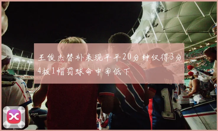 王俊杰替补表现平平20分钟仅得3分4板1帽罚球命中率低下